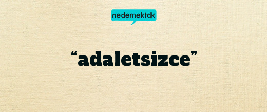 “adaletsizce”