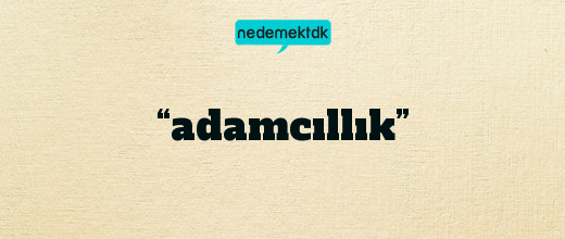 “adamcıllık”