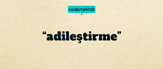 “adileştirme”