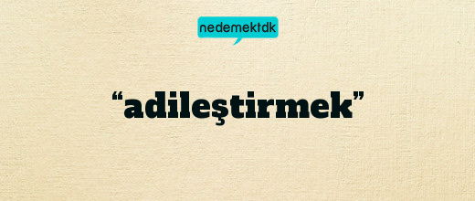 “adileştirmek”