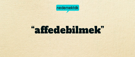 “affedebilmek”