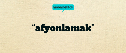 “afyonlamak”