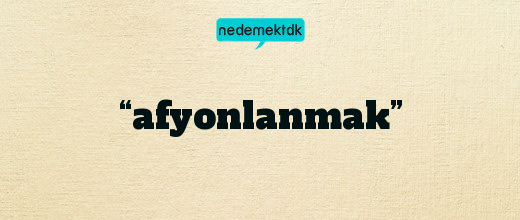 “afyonlanmak”