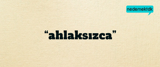 “ahlaksızca”