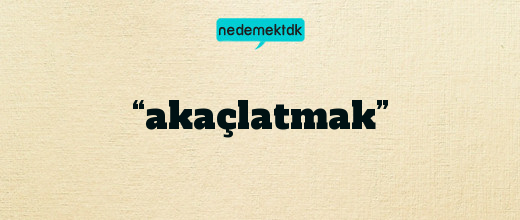 “akaçlatmak”