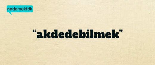 “akdedebilmek”