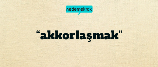 “akkorlaşmak”