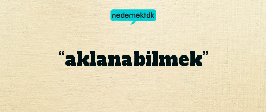 “aklanabilmek”