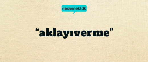 “aklayıverme”