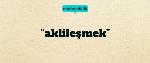 “aklileşmek”