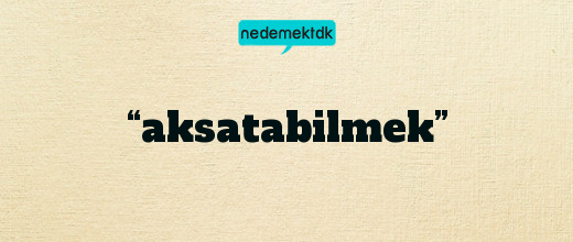 “aksatabilmek”