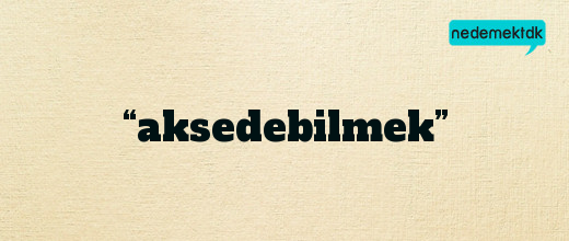 “aksedebilmek”