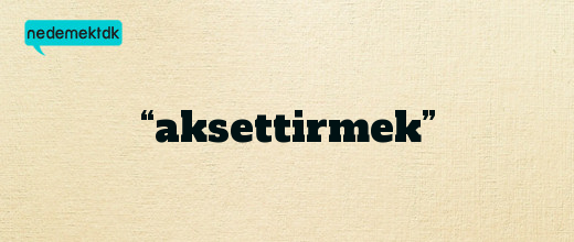 “aksettirmek”