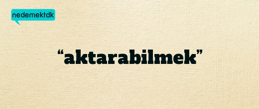 “aktarabilmek”