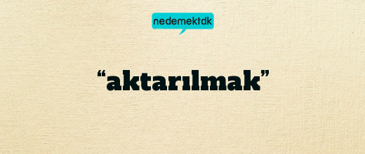 “aktarılmak”