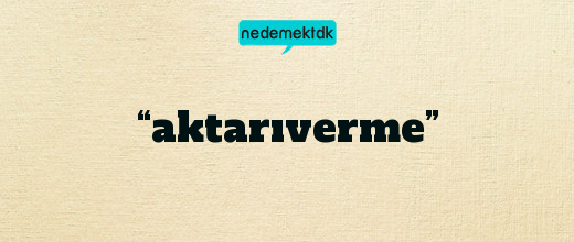 “aktarıverme”