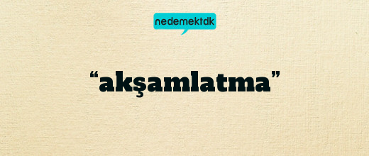 “akşamlatma”