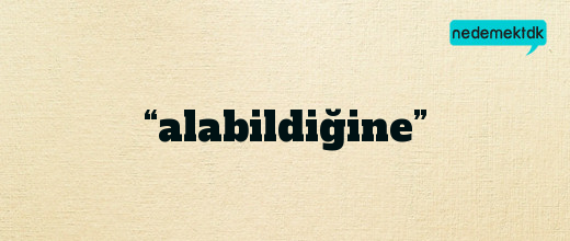 “alabildiğine”