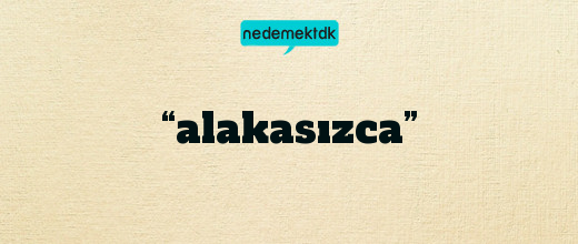 “alakasızca”