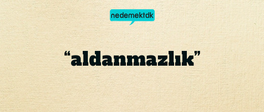 “aldanmazlık”