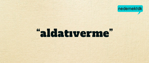 “aldatıverme”