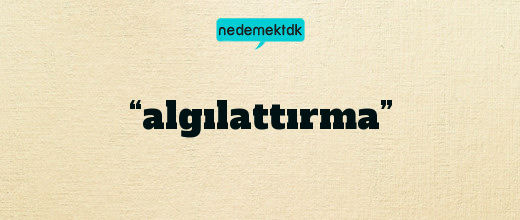 “algılattırma”