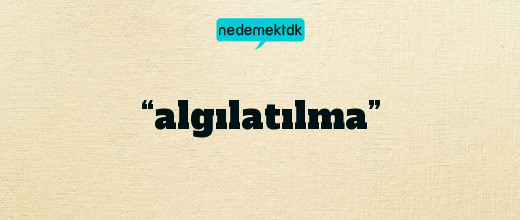 “algılatılma”