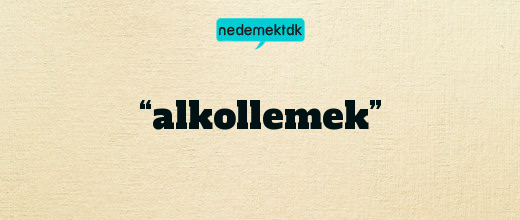 “alkollemek”