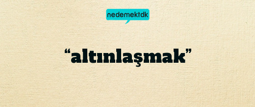 “altınlaşmak”