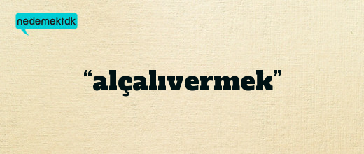 “alçalıvermek”