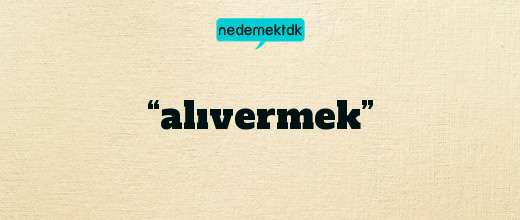 “alıvermek”