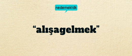 “alışagelmek”