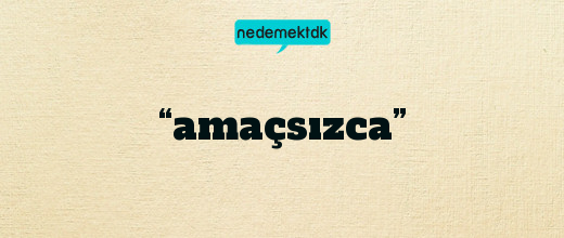 “amaçsızca”