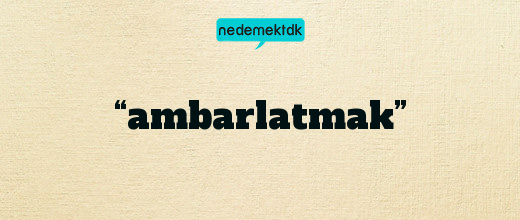 “ambarlatmak”