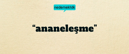 “ananeleşme”