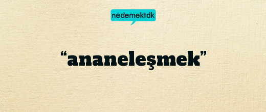 “ananeleşmek”