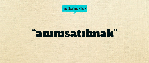 “anımsatılmak”