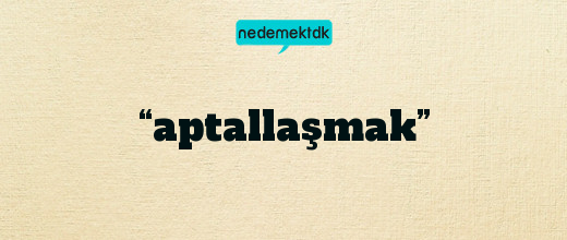 “aptallaşmak”