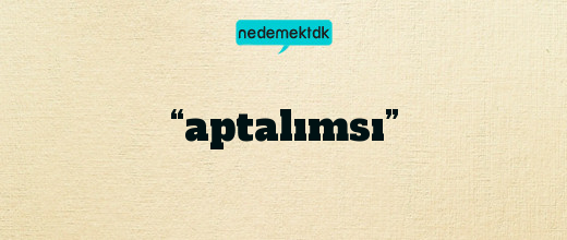 “aptalımsı”