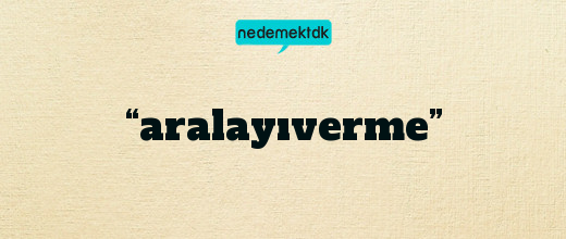 “aralayıverme”