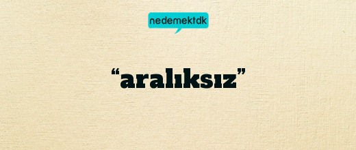 “aralıksız”