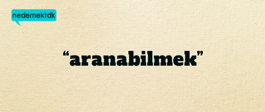 “aranabilmek”