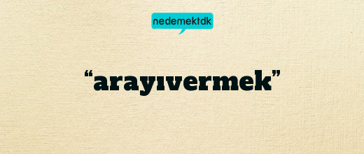 “arayıvermek”