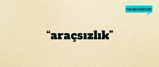 “araçsızlık”