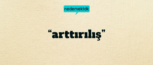 “arttırılış”