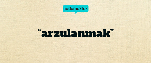 “arzulanmak”