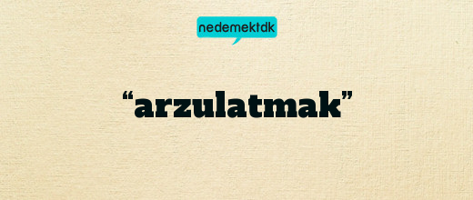 “arzulatmak”