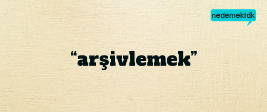 “arşivlemek”