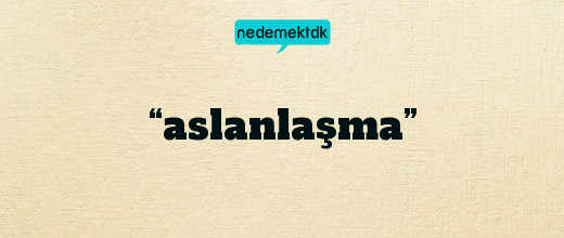 “aslanlaşma”