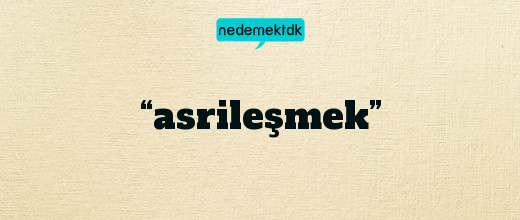 “asrileşmek”